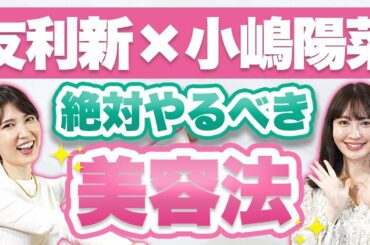 【小嶋陽菜×友利新】20〜30代のうちにやるべき美容法【コラボ】
