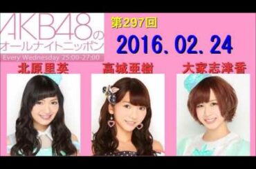 AKB48のオールナイトニッポン 第297回 2016年02月24日 北原里英・高城亜樹・大家志津香 2