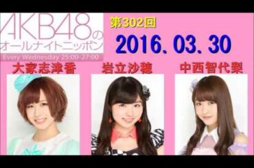 AKB48のオールナイトニッポン 第302回 2016年03月30日 大家志津香・岩立沙穂・中西智代梨 2