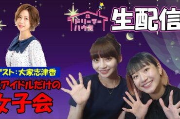 大家志津香がやってきた！元アイドルだけの女子会生配信SP！