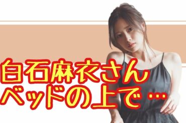 白石麻衣さん寝る前にベッドの上で…