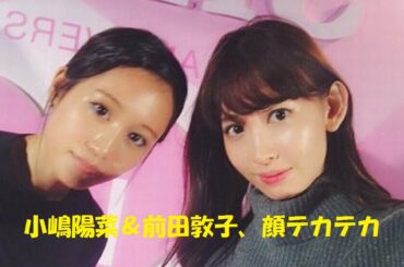 小嶋陽菜＆前田敦子、顔テカテカ「てかはる＆てかあつ」「テカりすぎ」