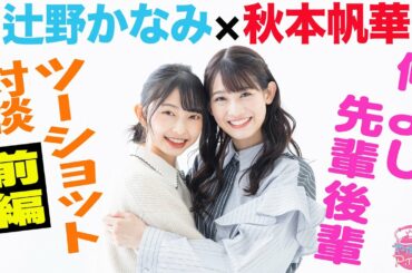 【やかんとアイドルＳＰ】秋本帆華×辻野かなみ 仲よし先輩後輩ツーショット対談[前編]