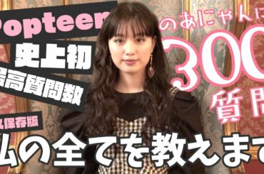 【永久保存版】Popteen史上最高質問数300質！のあにゃんが全て答えます！【Popteen】