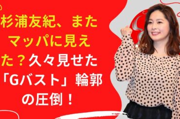 中島【芸能】杉浦友紀、久々見せた「Gバスト」輪郭の圧倒！
