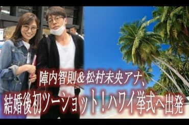 陣内智則＆松村未央アナ、結婚後初ツーショット！ハワイ挙式へ出発