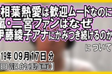 『嵐・二宮ファンはなぜ伊藤綾子アナにかみつき続けるのか』についてetc【日記的動画(2019年09月17日分)】[ 170/365 ]