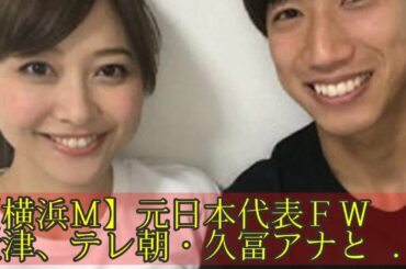 【横浜Ｍ】元日本代表ＦＷ大津、テレ朝・久冨アナと結婚「大切な人を幸せにする為に今まで以上に努力」