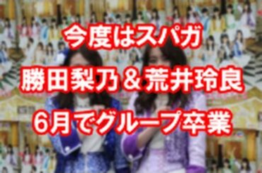 今度はスパガ　勝田梨乃＆荒井玲良6月でグループ卒業