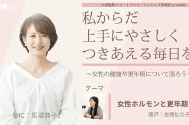 大塚製薬 ニュートラシューティカルズ事業部  presents 　私 からだ 上手にやさしくつきあえる毎日を。～女性の健康や更年期について語ろう～