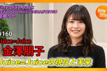 【tinytiny#160】ゲスト:Juice=Juice 金澤朋子 MC:みつばちまき・中島卓偉 メンバーコメント:植村あかり tiny play back:島倉りか
