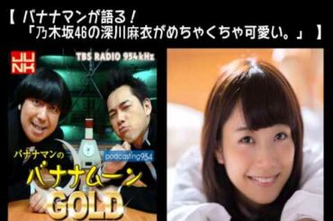 【バナナマンが語る！「乃木坂46の深川麻衣がめちゃくちゃ可愛い。」】