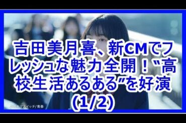 吉田美月喜、新CMでフレッシュな魅力全開！“高校生活あるある”を好演(1/2)