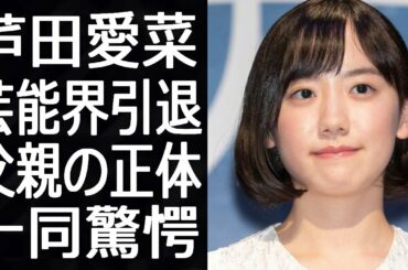 芦田愛菜は芸能界から引退した真相に一同驚愕！…そして父親の正体は…