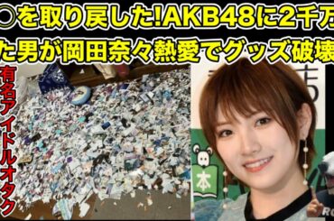 AKB48の有名オタクが岡田奈々の熱愛でグッズ全破壊!2千万かけた男の叫びとは…?【恋愛禁止・アイドル・向井地美音・村山彩希・ダンス・根も葉もRumor・2.5次元俳優・卒業】