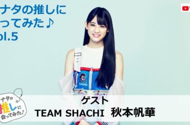 「TEAM SHACHI(シャチ)」の 秋本帆華に会ってみた♪/ アナ推し#5