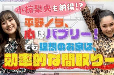 小椋梨央も納得！？平野ノラ、心はバブリー！理想のおうちは効率的な間取りー！【夢みるおうち #3】