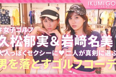 【女子ゴルフ】久松郁実&岩﨑名美が男を落とすゴルフコーデを真剣に選びます！！気になる男性とのゴルフデートにオススメです！！