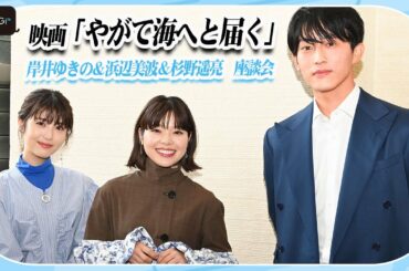 岸井ゆきの＆浜辺美波＆杉野遥亮　映画「やがて海へと届く」“仲良し”座談会　「話かみ合ってなかった」と暴露も