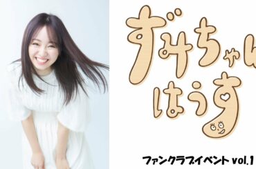 今泉佑唯 「ずみちゃんはうす ファンクラブイベント」vol.1