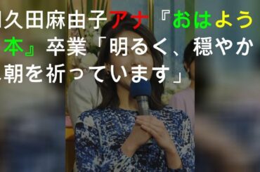 和久田麻由子アナ『おはよう日本』卒業「明るく、穏やかな朝を祈っています」