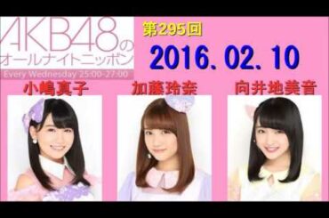 AKB48のオールナイトニッポン 第295回 2016年02月10日 小嶋真子・加藤玲奈・向井地美音 2