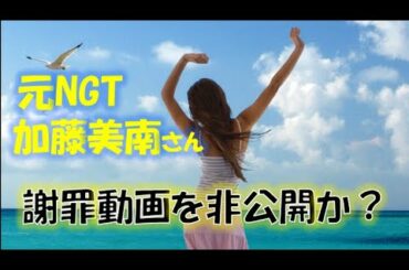 元NGT「加藤美南さん」謝罪動画を非公開か？