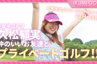 【女子ゴルフ】久松郁実が仲のいいお友達とプライベートゴルフ！！大厚木カントリークラブ桜コース１２Ｈ・１３Ｈを楽しくラウンドします！！