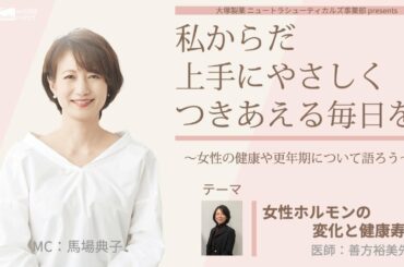 大塚製薬 ニュートラシューティカルズ事業部  presents 　私 からだ 上手にやさしくつきあえる毎日を。～女性の健康や更年期について語ろう～