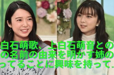 上白石萌歌、上白石萌音との姉妹の名前の由来を明かす姉（上白石萌音）のやってることに興味を持って   「今の活動につながっているっていうのは凄く幸せ」