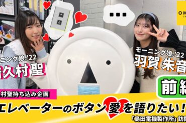 モーニング娘。’22 譜久村聖・羽賀朱音 エレベーターのボタン愛を語りたい!! ～「島田電機製作所」訪問編～前編