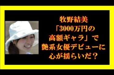 牧野結美「3000万円の高額ギャラ」で艶系女優デビューに心が揺らいだ？