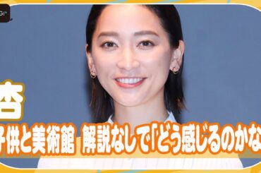 杏、子供と美術館へ行くも解説せず　「どう感じるのか見守りたい」　フランスでの思い出も語る