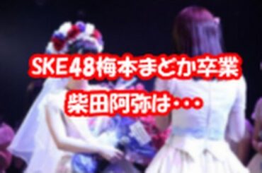 SKE48梅本まどか 卒業公演 柴田阿弥は・・・
