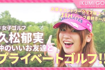 【女子ゴルフ】久松郁実が仲のいいお友達とプライベートゴルフ！！大厚木カントリークラブ桜コース１８Ｈ（ハーフ最終ホール）を楽しくラウンドします！！