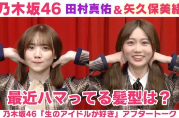 【乃木坂46】田村真佑&矢久保美緒  最近の髪型は憧れの女性をイメージ♡「生のアイドルが好き」アフタートーク