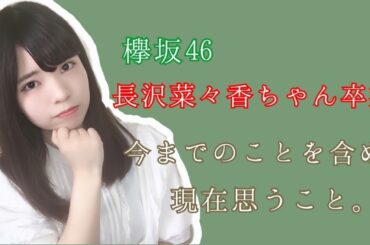 欅坂46　長沢菜々香ちゃん卒業。今までの事も含め現在思うこと。