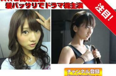 AKB高城亜樹  30センチ髪バッサリドラマ初主演