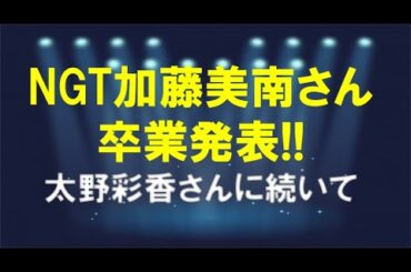 NGT加藤美南さん卒業発表!!太野彩香さんに続いて