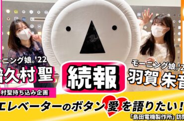 【続報！】モーニング娘。’22 譜久村聖・羽賀朱音 エレベーターのボタン愛を語りたい!! ～「島田電機製作所」訪問編～