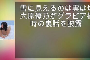 雪に見えるのは実は塩 大原優乃がグラビア撮影時の裏話を披露
