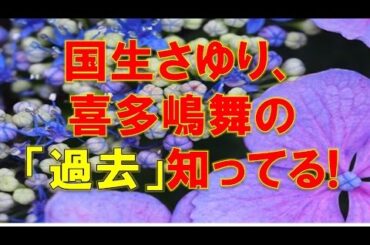 国生さゆり!!喜多嶋舞の「過去」知ってる！