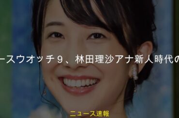 ＮＨＫニュースウオッチ９、林田理沙アナ新人時代の映像を公開