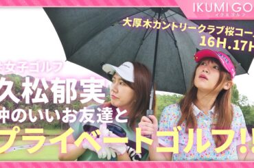 【女子ゴルフ】久松郁実が仲のいいお友達とプライベートゴルフ！！大厚木カントリークラブ桜コース１６Ｈ・１７Ｈを楽しくラウンドします！！