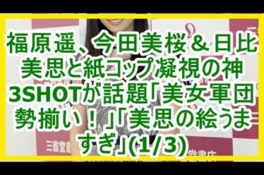 福原遥、今田美桜＆日比美思と紙コップ凝視の神3SHOTが話題「美女軍団勢揃い！」「美思の絵うますぎ」(1/3)