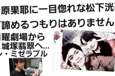 清原果耶に一目惚れな松下洸平「諦めるつもりはありません」TBS日曜劇場から日テレ城塚翡翠へ…レ・ミゼラブル