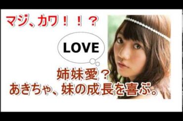 AKB48 高城亜樹 あきちゃ、自分の妹が愛おしくてしょうがないらしい
