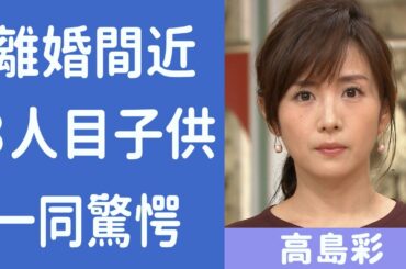【衝撃】高島彩の離婚間近の理由に震えが止まらない...！隠され続ける３人目の“子供”正体別居生活の真相や旦那のとんでもないヤバすぎる...！！