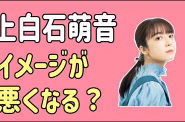 上白石萌音　イメージが悪くなる？