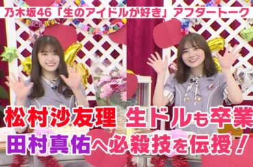 【乃木坂46 生ドル】松村沙友理さんありがとうSP★田村真佑に必殺技を伝授!? 「生のアイドルが好き」アフタートーク